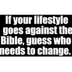 the words if your life style goes against the bible, guess who needs to change