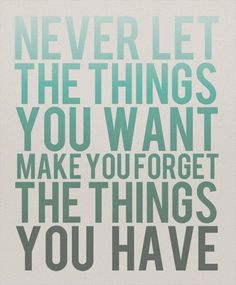 a quote that says never let the things you want make you forget the things you have