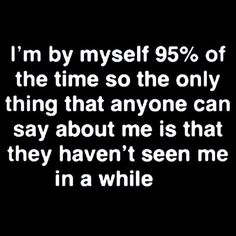 a quote that reads, i'm by myself 95 % of the time so the only thing that anyone can say about me is that they haven't seen me in a