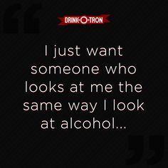 a quote that reads, i just want someone who looks at me the same way i look at alcohol