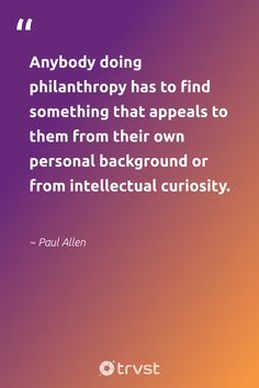 a quote from paul allen that says anybody doing phlantropy has to find something that appealss to them from their own personal background or from