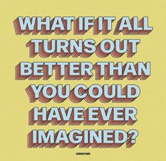 the words, what if all turns out better than you could have ever imagine?