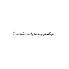 the words i want ready to say goodbye are written in black on a white background