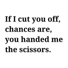 a black and white quote with the words if cut you off, changes are, you handed me the scissors