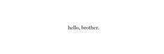 the words hello, brother are written in black and white