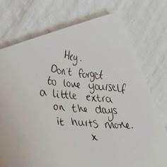 a piece of paper with writing on it that says, hey don't forget to love yourself at little extra on the days it hurts more