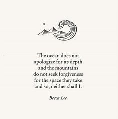 the ocean does not appoloze for its depth and the mountains do not seek for forgiveness, but for the space they take and so, nether shall