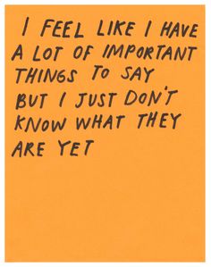 a piece of paper with writing on it that says i feel like i have a lot of important things to say but i just don't know what they are yet