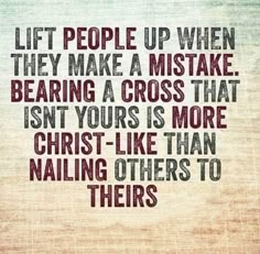 a quote that reads, lift people up when they make a mistake bearing a cross that isn't yours is more christ like than nailing others to their nails to them