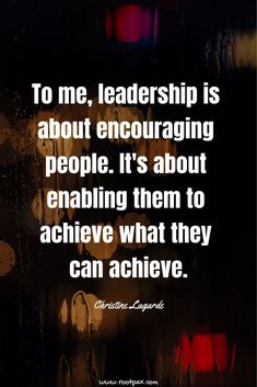 the words to me, leadership is about encouraging people it's about enapling them to achieve what they can achieve