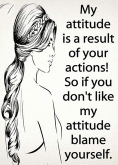 a drawing of a woman's profile with the words, my attitude is a result of your actions so if you don't like my attitude blame