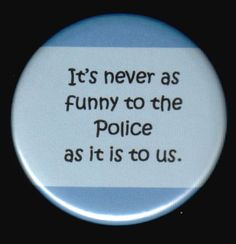 a button with the words it's never as funny to the police as it is to us