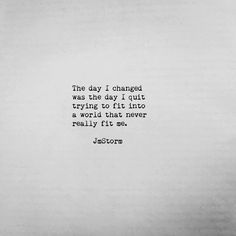 the day i changed was the day i quit trying to fit into a world that never really fit me