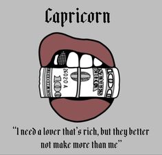 a woman's mouth with money coming out of it and the caption capricorn i need a lover that's rich, but they better not make more than me