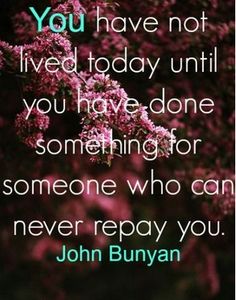 a quote from john bunyan that says you have not lived today until you have done something for someone who can never repay you