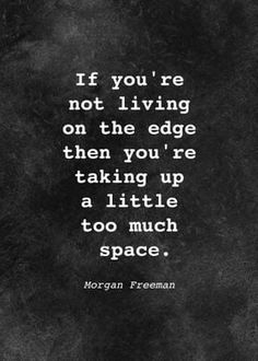 morgan freeman quote if you're not living on the edge then you're taking up a little too much space