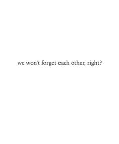 the words are written in black and white on a white background, which reads we won't forget each other, right?