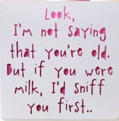 a note with the words i'm not saying that you're old but if you were milk, i'd sniff you first