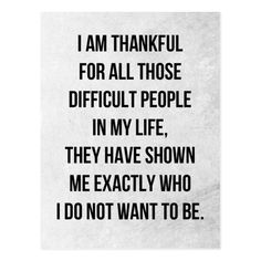 a black and white poster with the words i am grateful for all those difficult people in my life, they have shown me exactly who i do not want to be