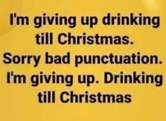 i'm giving up drinking till christmas sorry bad punctition i'm giving up drinking till christmas