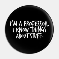 a black button with the words i'm a professor, i know things about stuff