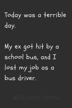 a black and white photo with the words today was a terrible day my ex got hit by a school bus, and i lost my job as a bus driver