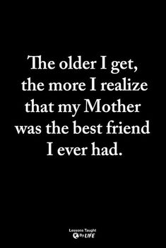 a quote that reads, the older i get, the more i relize that my mother was the best friend i ever had