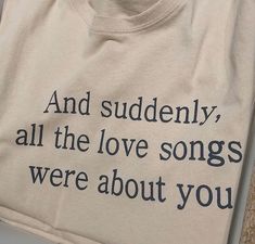 a t - shirt that says and suddenly, all the love songs were about you