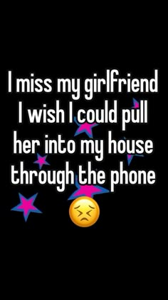 i miss my girlfriend i wish i could pull her into my house through the phone