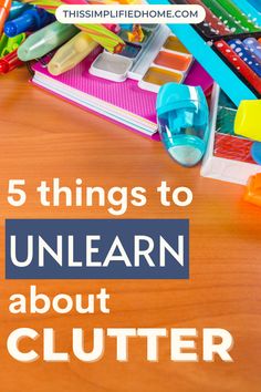 a pile of school supplies with the title 5 things to unlearn about clutter