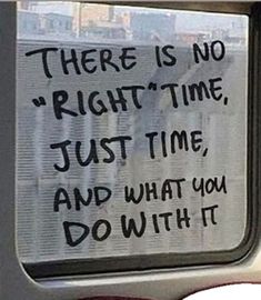 there is no right time, just time and what you do with it written on the window