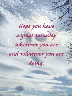 the sky is filled with clouds and some pink lettering that says, hope you have a great saturday wherever you are and whatever you are doing