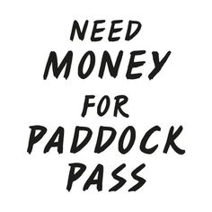 the words need money for paddock pass written in black ink on a white background