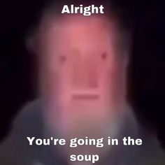 a man is shown with the caption you're going in the soup