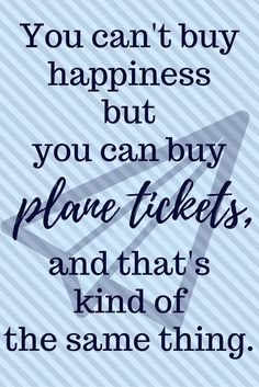 a quote that reads, you can't buy happiness but you can buy plane tickets and that's kind of the same thing