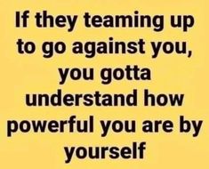 a quote that says if they team up to go against you, you gota understand how powerful you are by yourself