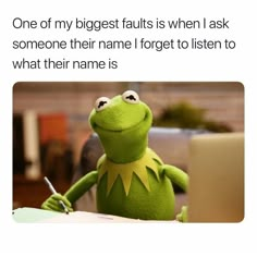 kermik the frog sitting at a desk with text that reads, one of my biggest faults is when i ask someone their name forget to listen to what their name is