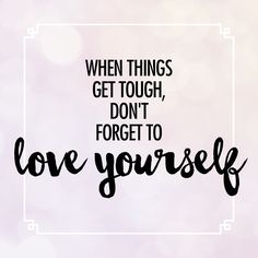 a quote that says, when things get tough, don't forget to love yourself