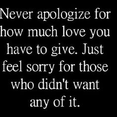 a quote that says never apoloize for how much love you have to give just feel sorry for those who didn't want any of it