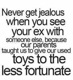 a quote that says never get jealous when you see your ex with someone else because our parents taught us to give our used toys to the less