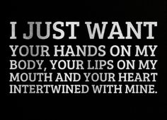 i just want your hands on my body, your lips on my mouth and your heart intertwined with mine