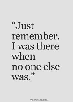 a quote that says, just remember, i was there when no one else was