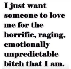 a quote that says i just want someone to love me for the horric, raging