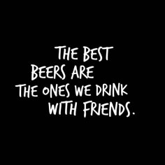 the best beers are the ones we drink with friends written in white on a black background