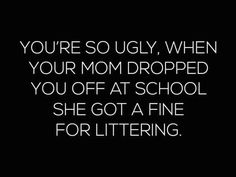 the words you're so ugly when your mom dropped you off at school she got a fine for littering