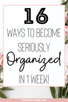 flowers with text that reads 16 ways to become seriously organized in 1 week