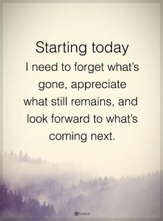 a quote that says starting today i need to forget what's gone, appreciate what still remains, and look forward to what's coming next