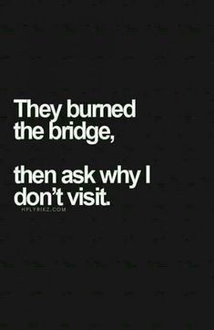 a black and white photo with the words they burned the bridge, then ask why i don't visit