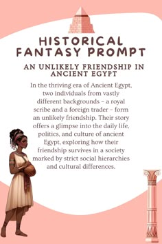 CLICK TO READ MORE PROMPTS: In the thriving era of Ancient Egypt, two individuals from vastly different backgrounds – a royal scribe and a foreign trader – form an unlikely friendship. Their story offers a glimpse into the daily life, politics, and culture of ancient Egypt, exploring how their friendship survives in a society marked by strict social hierarchies and cultural differences.   Magic intrigue, Fantasy Prompt, Historical Fantasy, Writing Prompt, Unique Book Idea, Writing A Book, Writing Inspiration, Writing Tips, Book Inspiration, Creative writing prompts fiction  . Fantasy Social Classes, Scene Writing Prompts, Historical Fiction Writing, Fiction Writing Prompts, Best Historical Fiction, Creative Writing Ideas, Writer Tips, Writing Topics