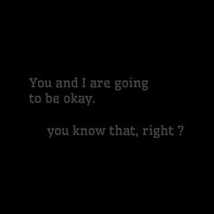 the words you and i are going to be okay, you know that, right?